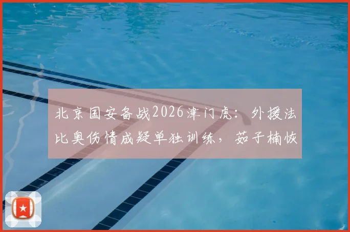 北京国安备战2026津门虎：外援法比奥伤情成疑单独训练，茹子楠恢复有球训练引关注
