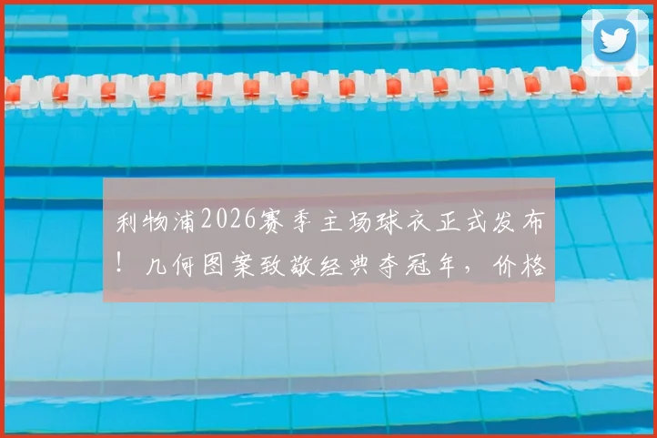 利物浦2026赛季主场球衣正式发布!几何图案致敬经典夺冠年,价格渠道全解析