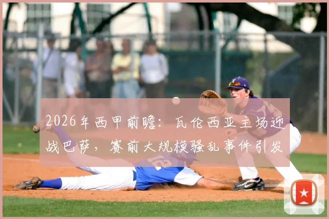 2026年西甲前瞻:瓦伦西亚主场迎战巴萨,赛前大规模骚乱事件引发联赛安全讨论