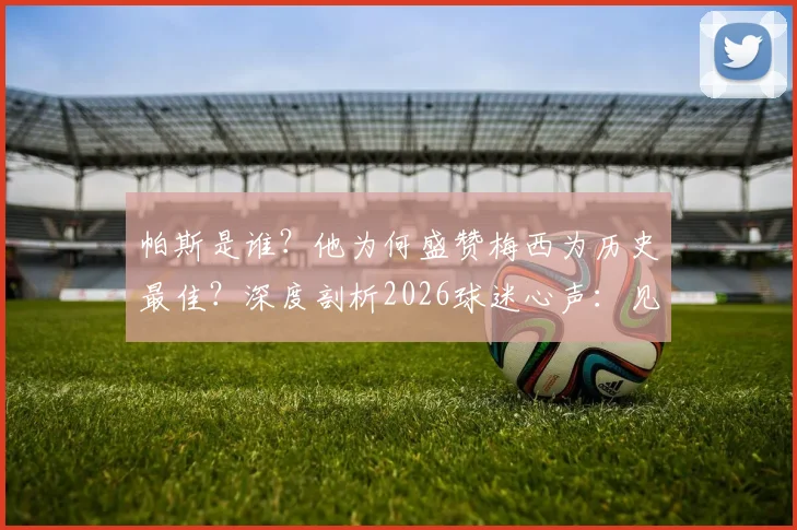 帕斯是谁?他为何盛赞梅西为历史最佳?深度剖析2026球迷心声:见证传奇表演已无憾