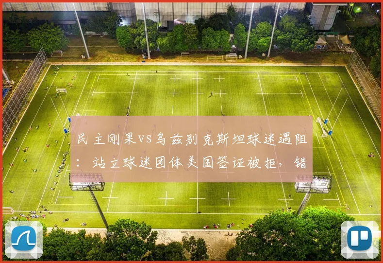 民主刚果vs乌兹别克斯坦球迷遇阻:站立球迷团体美国签证被拒,错过2026世预赛关键战