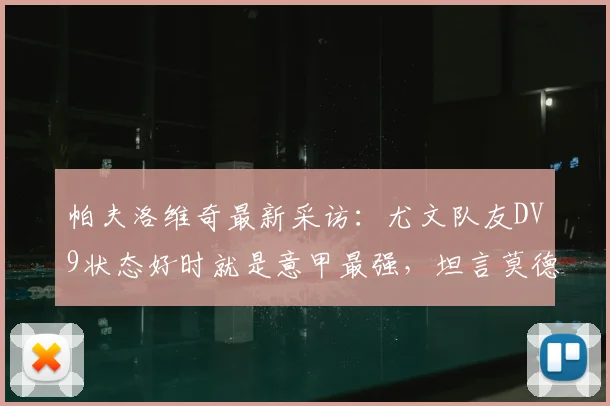 帕夫洛维奇最新采访:尤文队友DV9状态好时就是意甲最强,坦言莫德里奇是职业生涯榜样