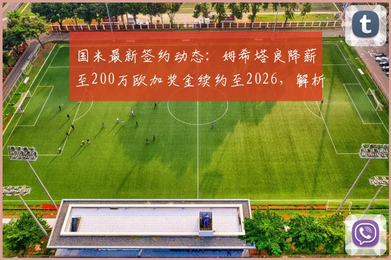 国米最新签约动态：姆希塔良降薪至200万欧加奖金续约至2026，解析中场核心留队原因与年薪细节