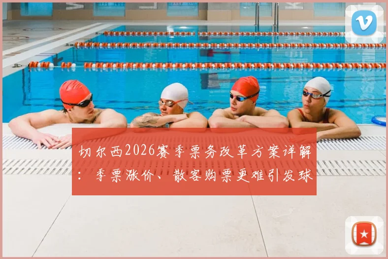 切尔西2026赛季票务改革方案详解：季票涨价、散客购票更难引发球迷组织强烈抗议