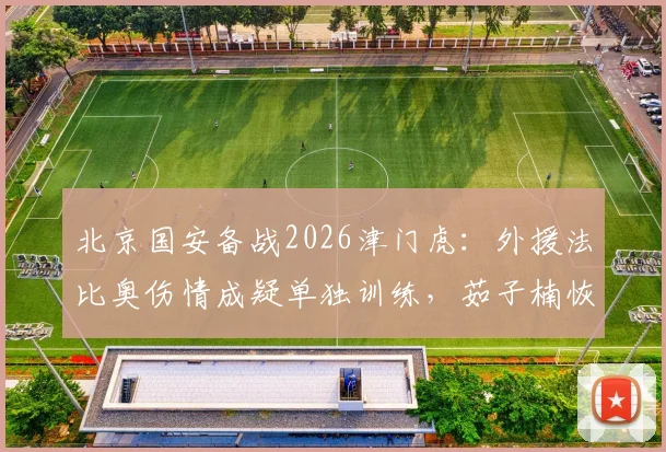 北京国安备战2026津门虎：外援法比奥伤情成疑单独训练，茹子楠恢复有球训练引关注