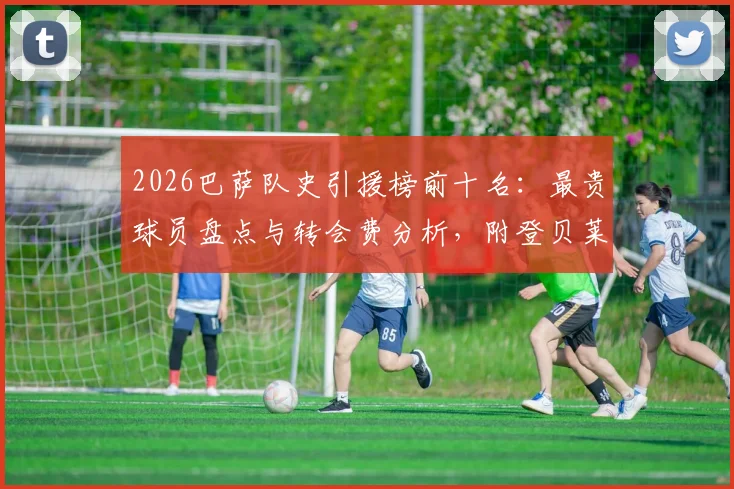 2026巴萨队史引援榜前十名:最贵球员盘点与转会费分析,附登贝莱、库蒂尼奥身价对比