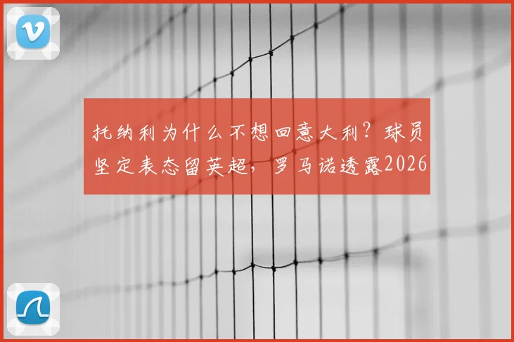 托纳利为什么不想回意大利？球员坚定表态留英超，罗马诺透露2026年未来走向
