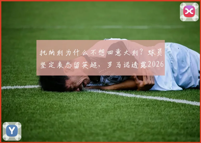 托纳利为什么不想回意大利?球员坚定表态留英超,罗马诺透露2026年未来走向