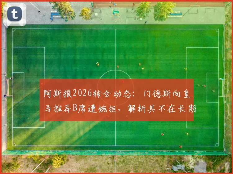 阿斯报2026转会动态：门德斯向皇马推荐B席遭婉拒，解析其不在长期建队计划原因