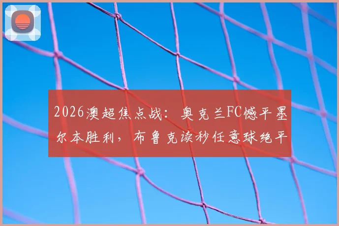 2026澳超焦点战：奥克兰FC憾平墨尔本胜利，布鲁克读秒任意球绝平引爆全场，完整战报及深度技战术分析