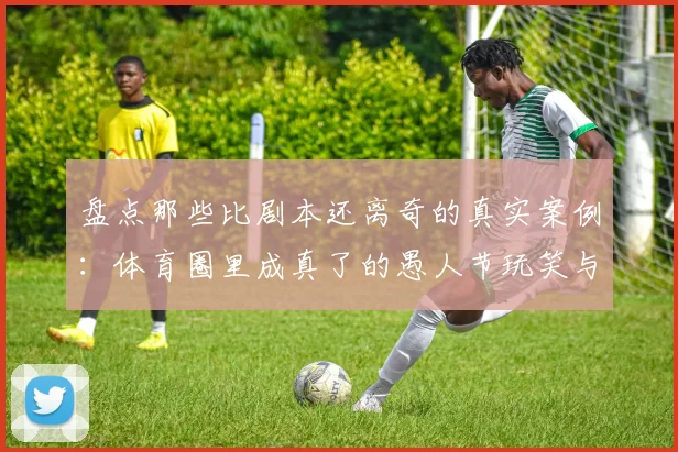 盘点那些比剧本还离奇的真实案例:体育圈里成真了的愚人节玩笑与神预言