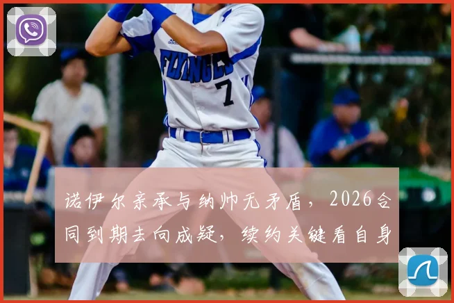 诺伊尔亲承与纳帅无矛盾,2026合同到期去向成疑,续约关键看自身状态