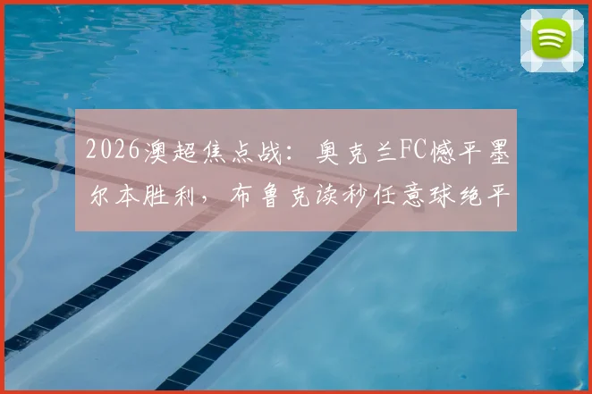 2026澳超焦点战:奥克兰FC憾平墨尔本胜利,布鲁克读秒任意球绝平引爆全场,完整战报及深度技战术分析