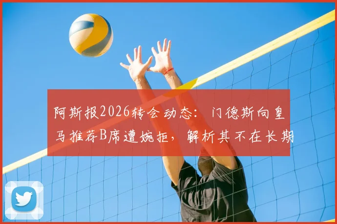 阿斯报2026转会动态:门德斯向皇马推荐B席遭婉拒,解析其不在长期建队计划原因