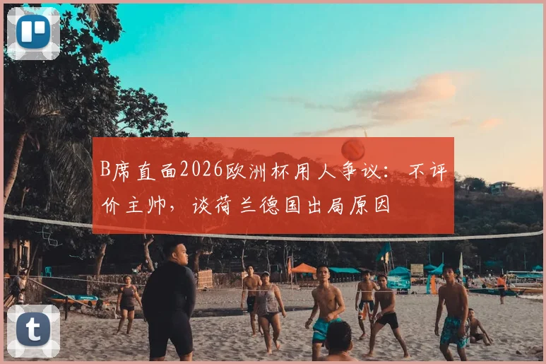 B席直面2026欧洲杯用人争议:不评价主帅,谈荷兰德国出局原因