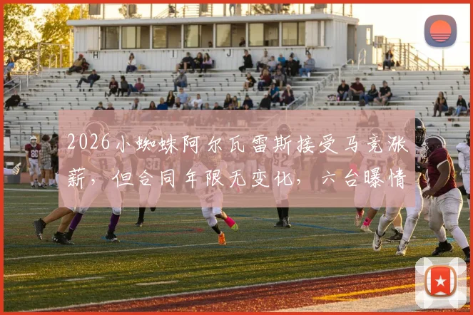 2026小蜘蛛阿尔瓦雷斯接受马竞涨薪,但合同年限无变化,六台曝情况有变