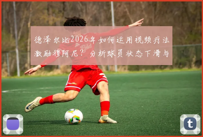 德泽尔比2026年如何运用视频疗法激励穆阿尼？分析球员状态下滑与心理调整方法