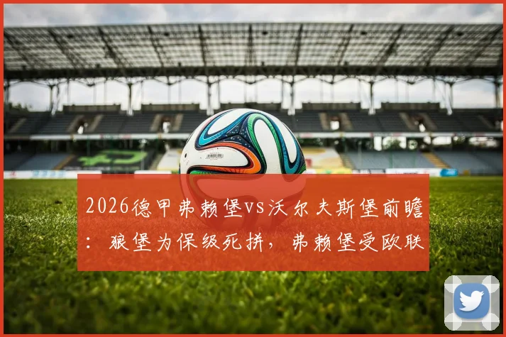 2026德甲弗赖堡vs沃尔夫斯堡前瞻:狼堡为保级死拼,弗赖堡受欧联杯拖累或轮换,附历史交锋与直播指南