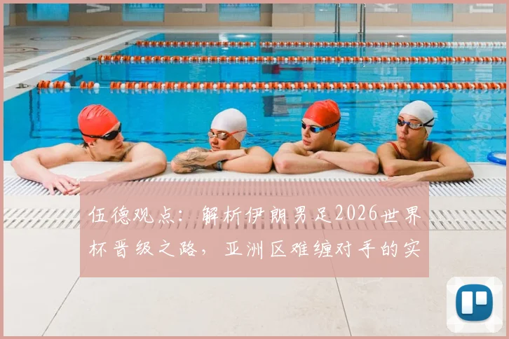 伍德观点：解析伊朗男足2026世界杯晋级之路，亚洲区难缠对手的实力与前景展望
