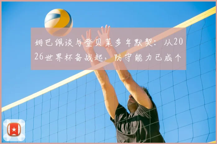 姆巴佩谈与登贝莱多年默契:从2026世界杯备战起,防守能力已成个人重点提升项