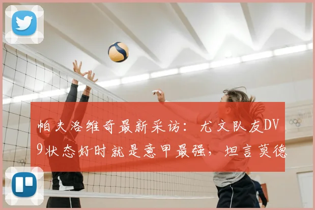 帕夫洛维奇最新采访:尤文队友DV9状态好时就是意甲最强,坦言莫德里奇是职业生涯榜样