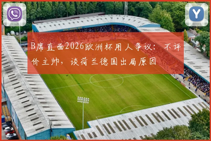 B席直面2026欧洲杯用人争议:不评价主帅,谈荷兰德国出局原因