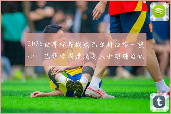 2026世界杯备战成巴尔科拉唯一重心，巴萨传闻遭消息人士明确否认