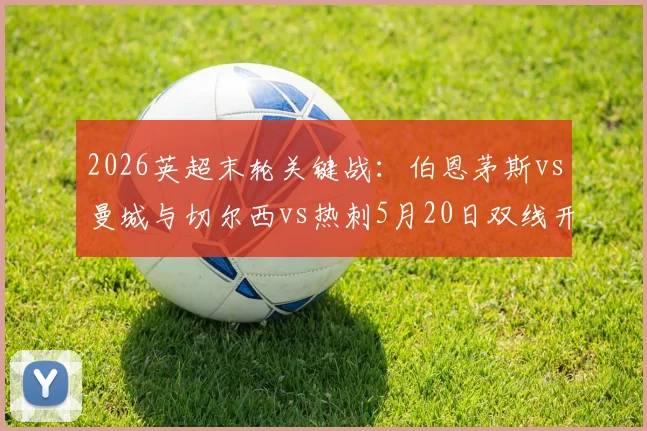 2026英超末轮关键战:伯恩茅斯vs曼城与切尔西vs热刺5月20日双线开打,直播平台与看点全解析