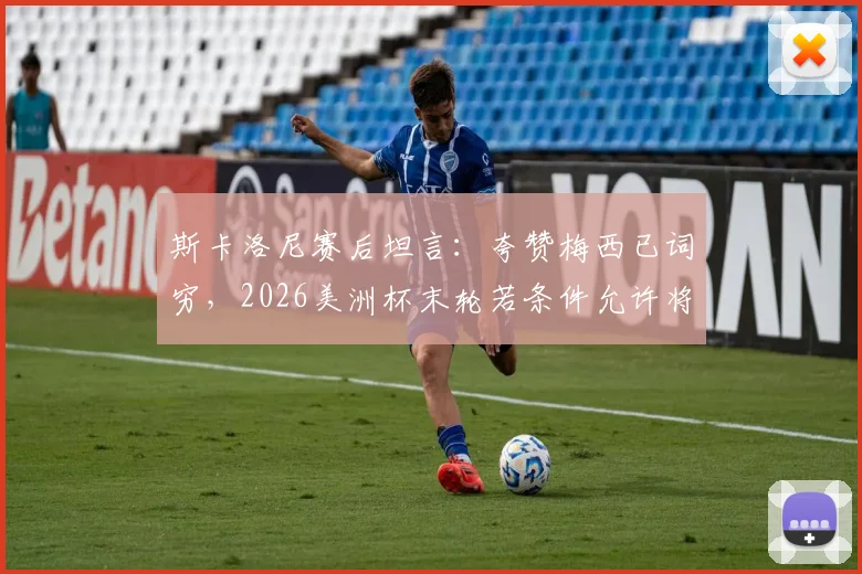 斯卡洛尼赛后坦言：夸赞梅西已词穷，2026美洲杯末轮若条件允许将果断进行轮换调整