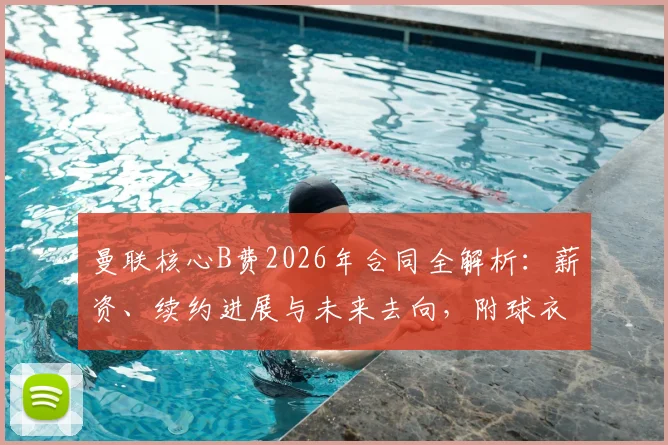 曼联核心B费2026年合同全解析：薪资、续约进展与未来去向，附球衣市场价格指南
