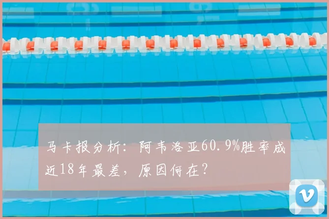马卡报分析:阿韦洛亚60.9%胜率成近18年最差,原因何在?