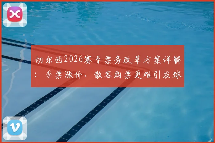 切尔西2026赛季票务改革方案详解:季票涨价、散客购票更难引发球迷组织强烈抗议