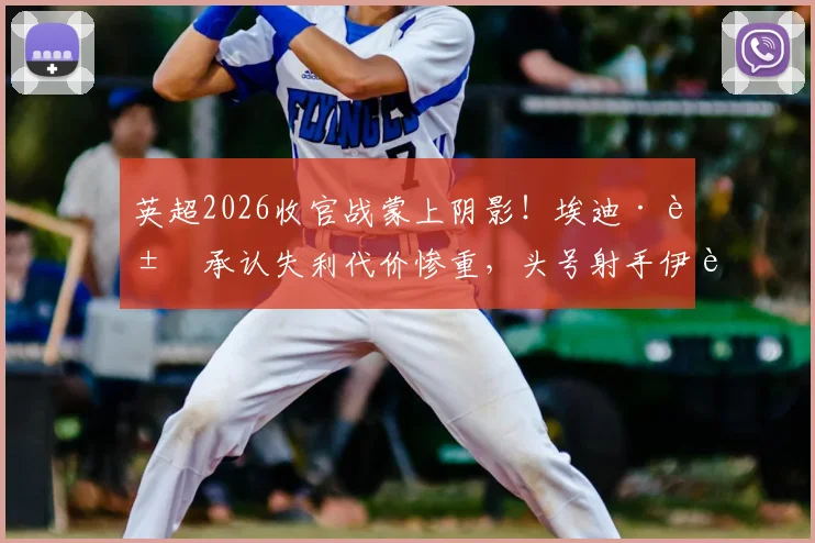 英超2026收官战蒙上阴影!埃迪·豪承认失利代价惨重,头号射手伊萨克出战成疑